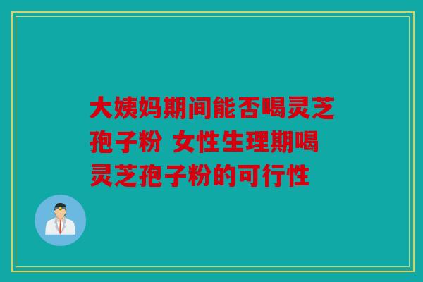大姨妈期间能否喝灵芝孢子粉 女性生理期喝灵芝孢子粉的可行性