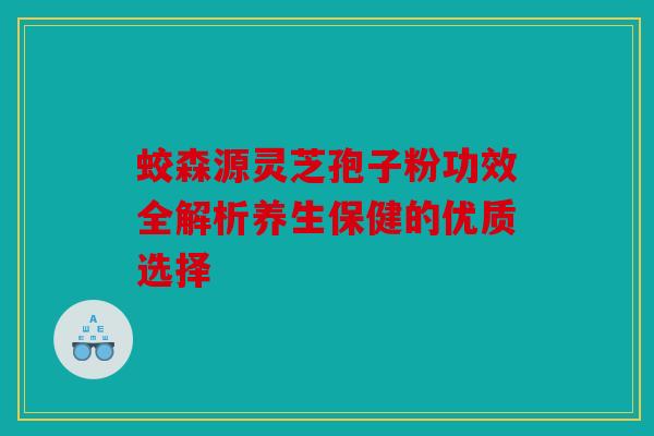 蛟森源灵芝孢子粉功效全解析养生保健的优质选择