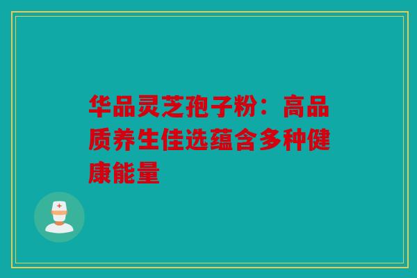 华品灵芝孢子粉：高品质养生佳选蕴含多种健康能量