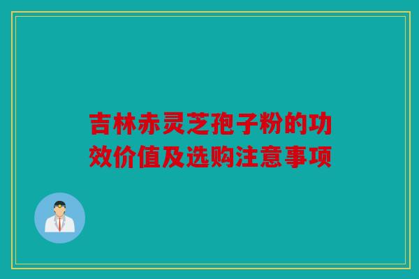 吉林赤灵芝孢子粉的功效价值及选购注意事项