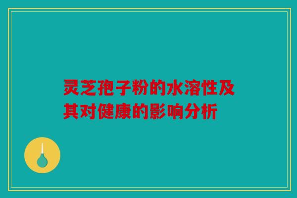 灵芝孢子粉的水溶性及其对健康的影响分析