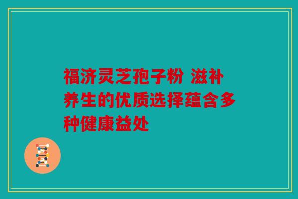 福济灵芝孢子粉 滋补养生的优质选择蕴含多种健康益处