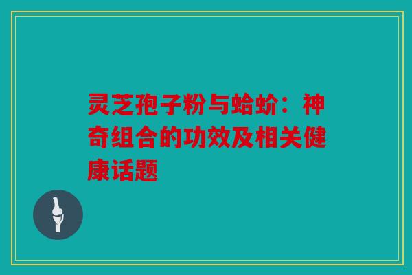 灵芝孢子粉与蛤蚧：神奇组合的功效及相关健康话题