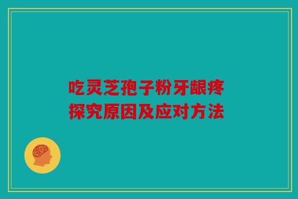 吃灵芝孢子粉牙龈疼 探究原因及应对方法