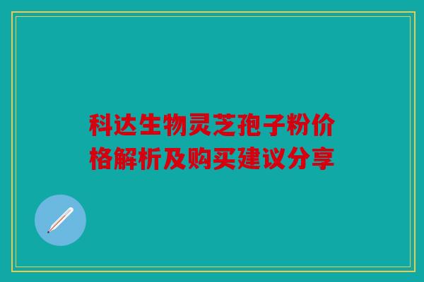 科达生物灵芝孢子粉价格解析及购买建议分享