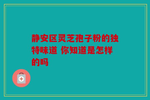 静安区灵芝孢子粉的独特味道 你知道是怎样的吗
