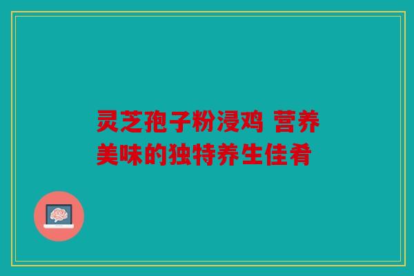 灵芝孢子粉浸鸡 营养美味的独特养生佳肴