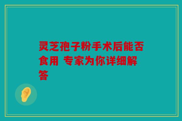 灵芝孢子粉手术后能否食用 专家为你详细解答