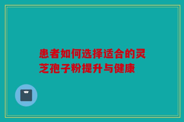 患者如何选择适合的灵芝孢子粉提升与健康