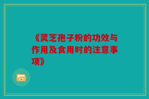 《灵芝孢子粉的功效与作用及食用时的注意事项》