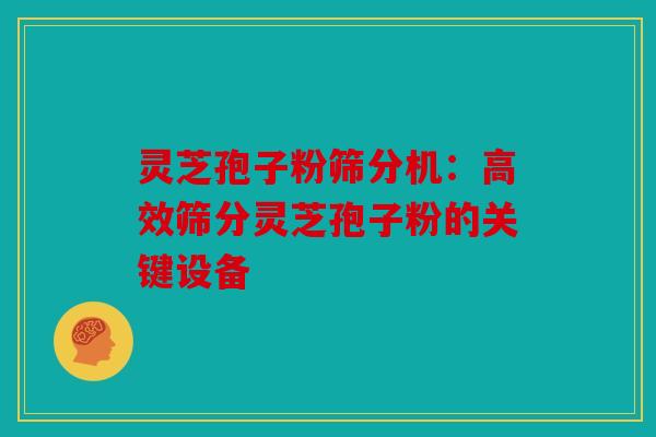 灵芝孢子粉筛分机：高效筛分灵芝孢子粉的关键设备