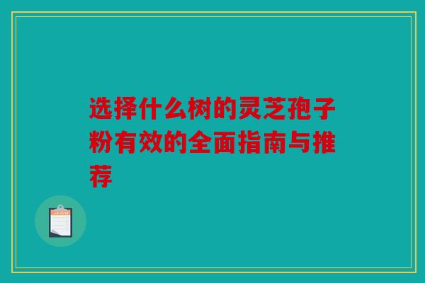 选择什么树的灵芝孢子粉有效的全面指南与推荐