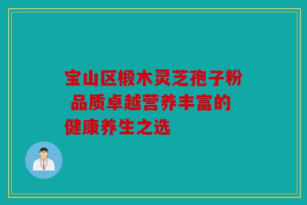 宝山区椴木灵芝孢子粉 品质卓越营养丰富的健康养生之选