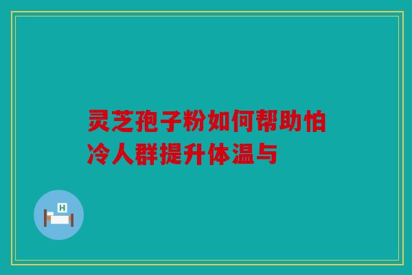 灵芝孢子粉如何帮助怕冷人群提升体温与