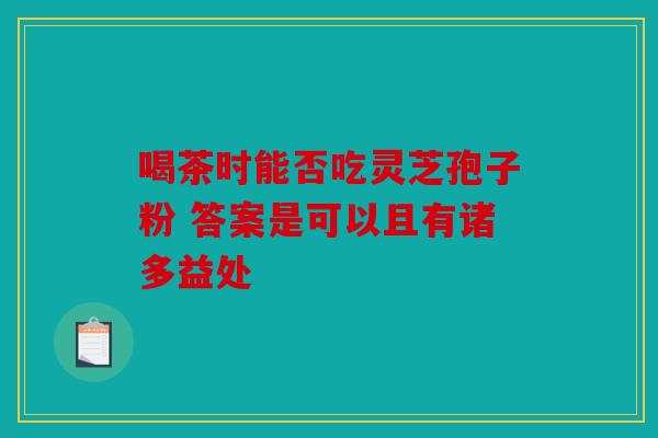 喝茶时能否吃灵芝孢子粉 答案是可以且有诸多益处
