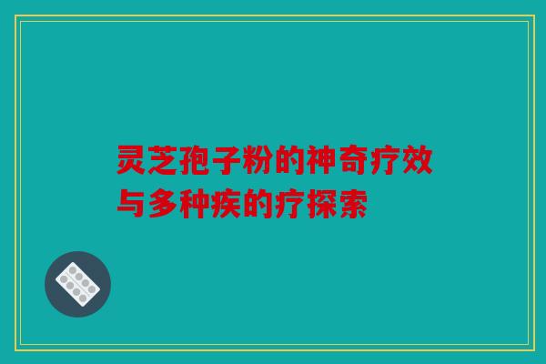 灵芝孢子粉的神奇疗效与多种疾的疗探索