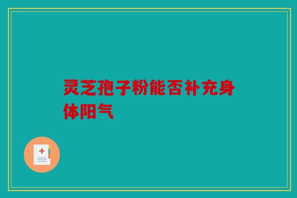 灵芝孢子粉能否补充身体阳气