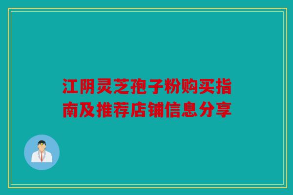 江阴灵芝孢子粉购买指南及推荐店铺信息分享