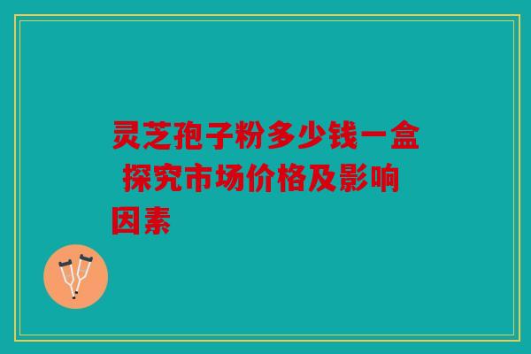 灵芝孢子粉多少钱一盒 探究市场价格及影响因素