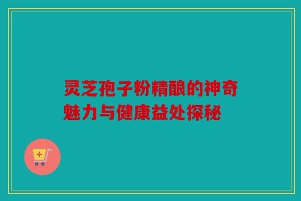 灵芝孢子粉精酿的神奇魅力与健康益处探秘