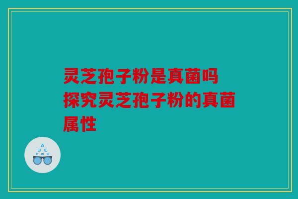 灵芝孢子粉是真菌吗 探究灵芝孢子粉的真菌属性