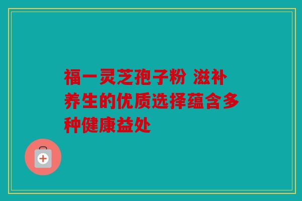 福一灵芝孢子粉 滋补养生的优质选择蕴含多种健康益处
