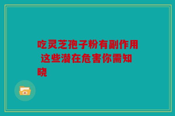 吃灵芝孢子粉有副作用 这些潜在危害你需知晓