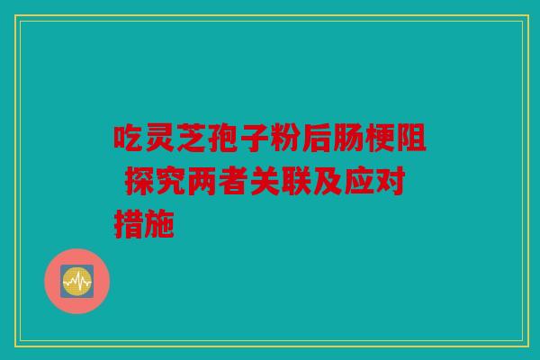 吃灵芝孢子粉后肠梗阻 探究两者关联及应对措施