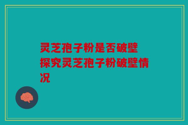 灵芝孢子粉是否破壁 探究灵芝孢子粉破壁情况