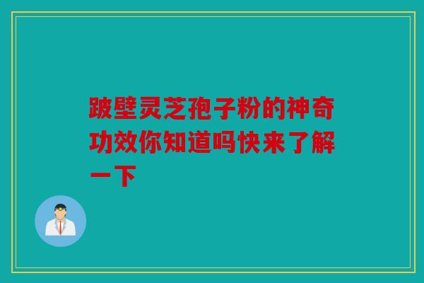 跛壁灵芝孢子粉的神奇功效你知道吗快来了解一下