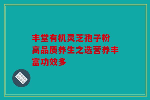 丰堂有机灵芝孢子粉 高品质养生之选营养丰富功效多