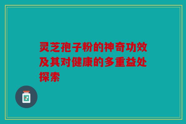灵芝孢子粉的神奇功效及其对健康的多重益处探索
