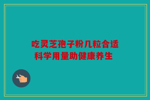 吃灵芝孢子粉几粒合适 科学用量助健康养生