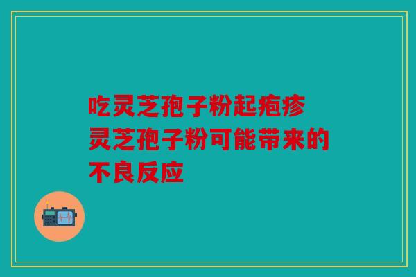 吃灵芝孢子粉起疱疹 灵芝孢子粉可能带来的不良反应