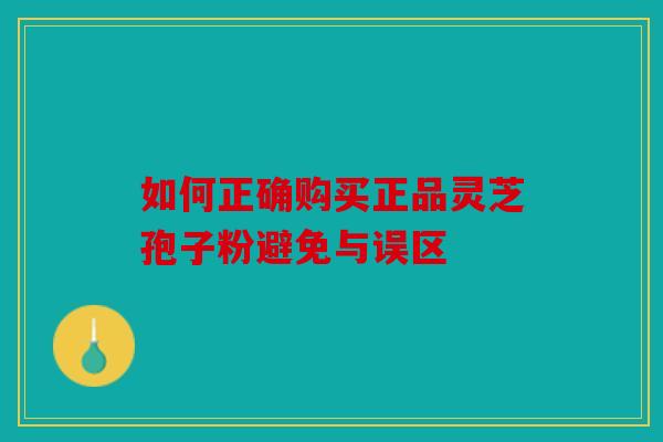如何正确购买正品灵芝孢子粉避免与误区