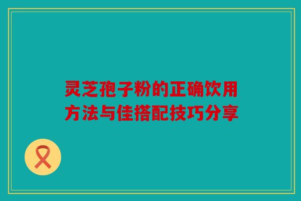 灵芝孢子粉的正确饮用方法与佳搭配技巧分享