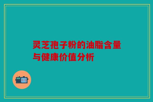 灵芝孢子粉的油脂含量与健康价值分析
