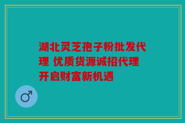 湖北灵芝孢子粉批发代理 优质货源诚招代理开启财富新机遇