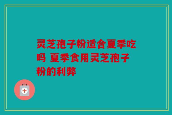 灵芝孢子粉适合夏季吃吗 夏季食用灵芝孢子粉的利弊