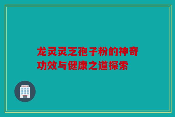 龙灵灵芝孢子粉的神奇功效与健康之道探索