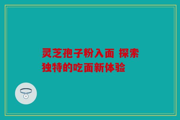 灵芝孢子粉入面 探索独特的吃面新体验