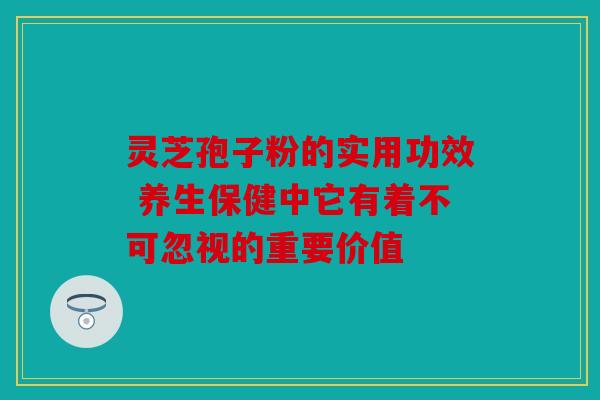 灵芝孢子粉的实用功效 养生保健中它有着不可忽视的重要价值