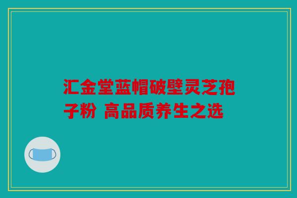 汇金堂蓝帽破壁灵芝孢子粉 高品质养生之选