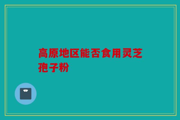 高原地区能否食用灵芝孢子粉