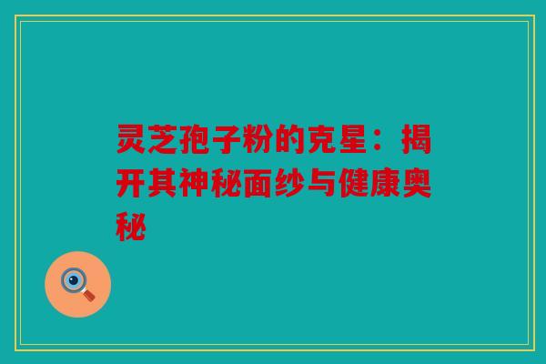灵芝孢子粉的克星：揭开其神秘面纱与健康奥秘
