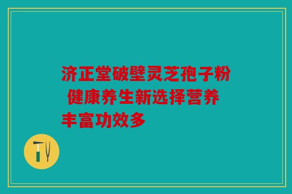 济正堂破壁灵芝孢子粉 健康养生新选择营养丰富功效多