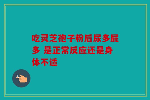 吃灵芝孢子粉后尿多屁多 是正常反应还是身体不适