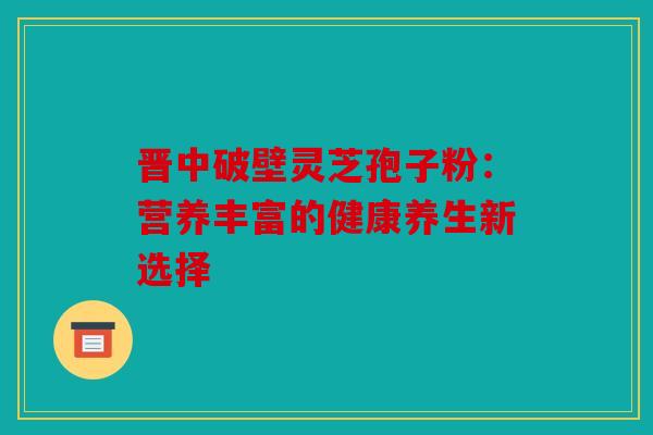 晋中破壁灵芝孢子粉：营养丰富的健康养生新选择