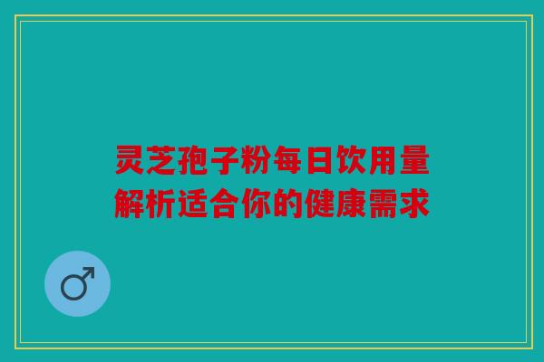 灵芝孢子粉每日饮用量解析适合你的健康需求