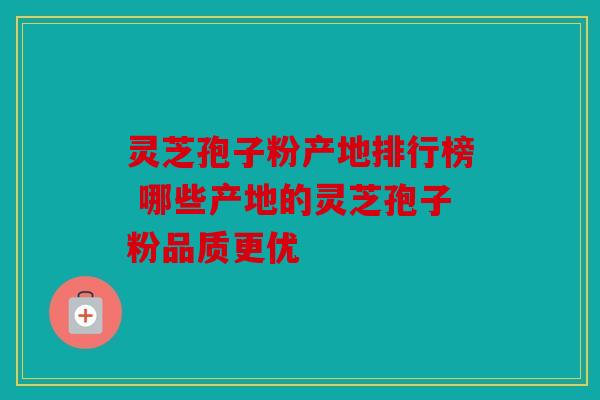 灵芝孢子粉产地排行榜 哪些产地的灵芝孢子粉品质更优